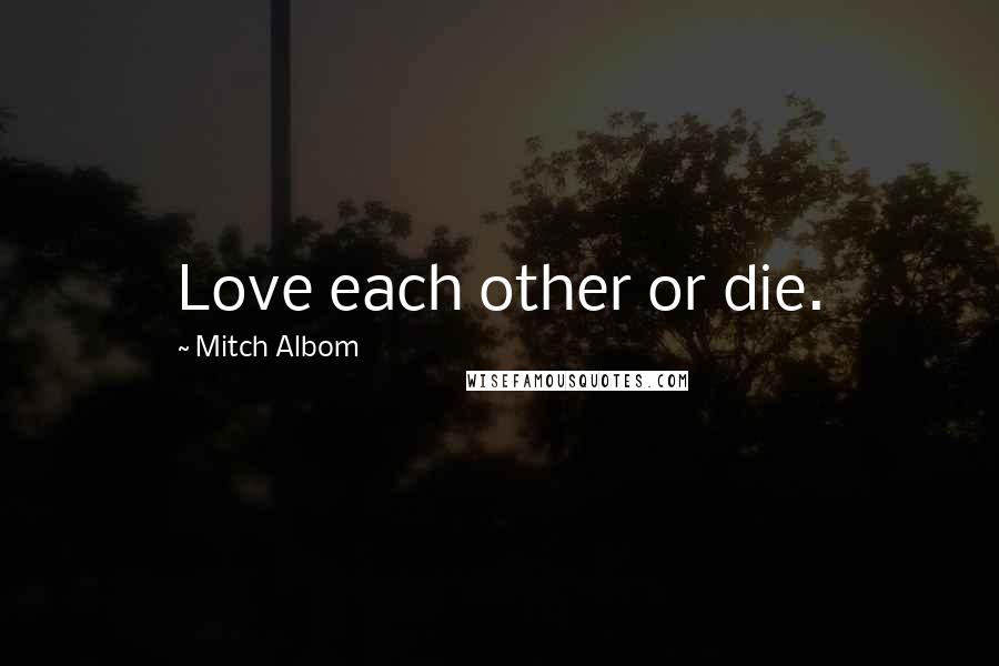 Mitch Albom Quotes: Love each other or die.