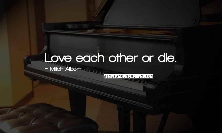 Mitch Albom Quotes: Love each other or die.