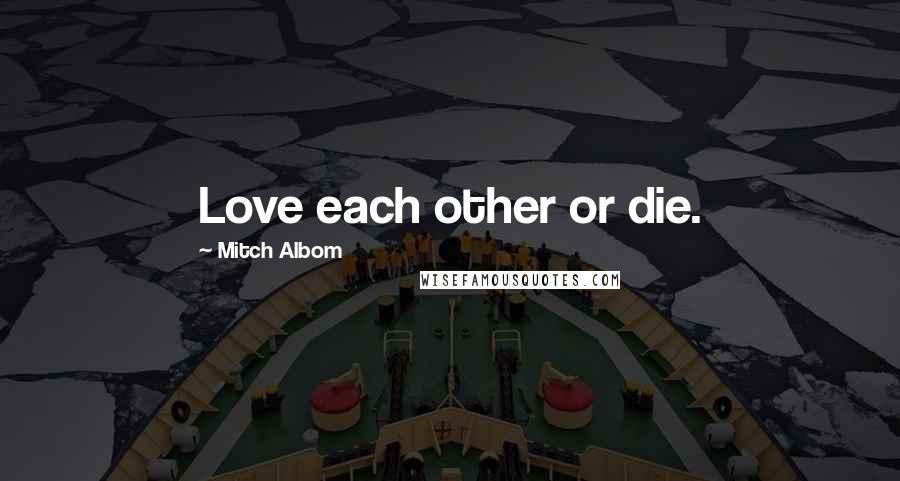 Mitch Albom Quotes: Love each other or die.