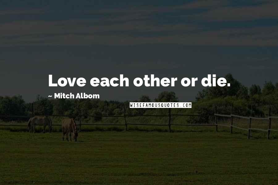 Mitch Albom Quotes: Love each other or die.