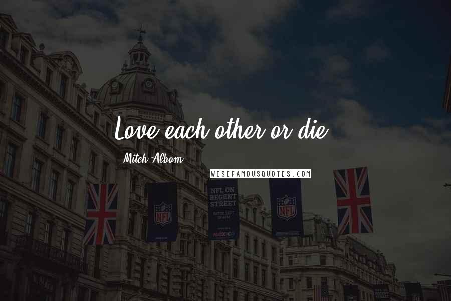 Mitch Albom Quotes: Love each other or die.