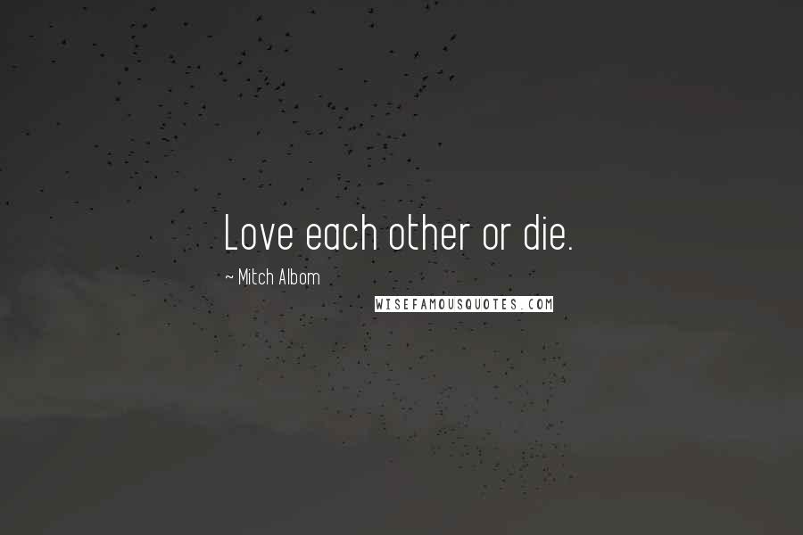 Mitch Albom Quotes: Love each other or die.
