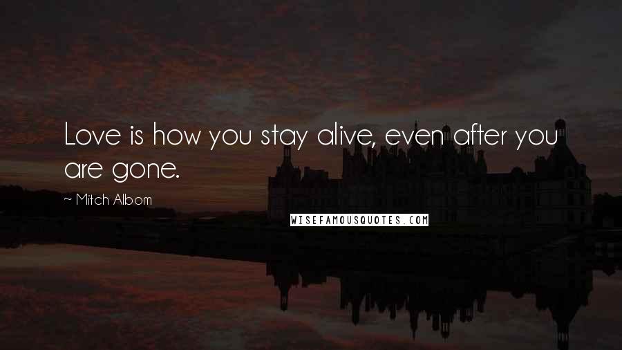 Mitch Albom Quotes: Love is how you stay alive, even after you are gone.