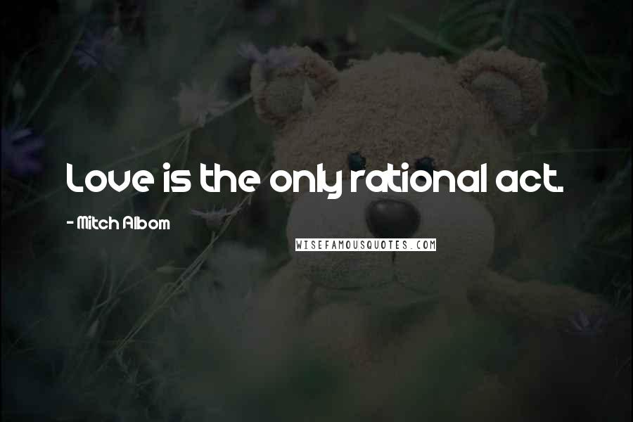 Mitch Albom Quotes: Love is the only rational act.