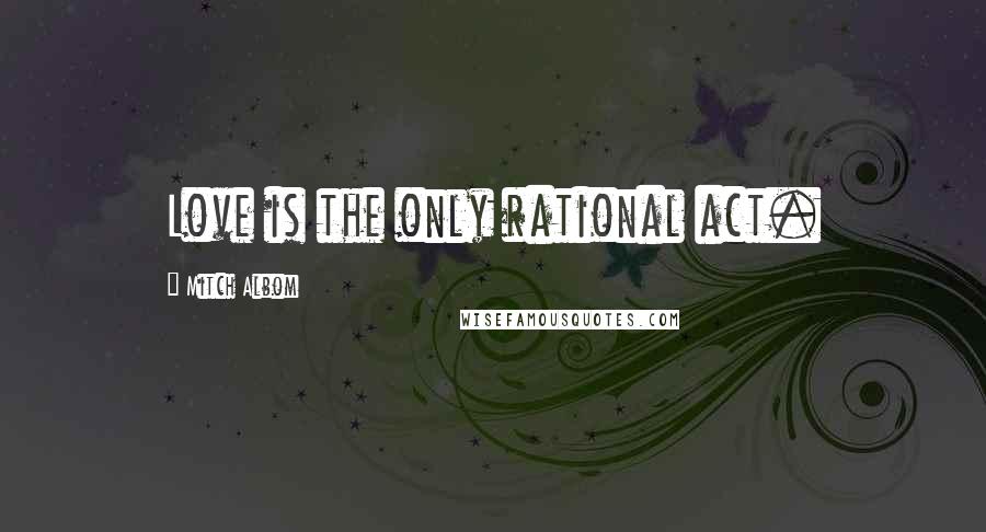 Mitch Albom Quotes: Love is the only rational act.