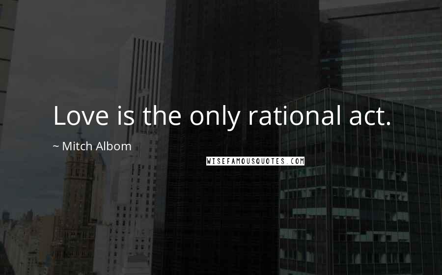 Mitch Albom Quotes: Love is the only rational act.