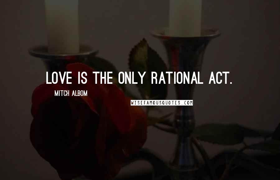 Mitch Albom Quotes: Love is the only rational act.
