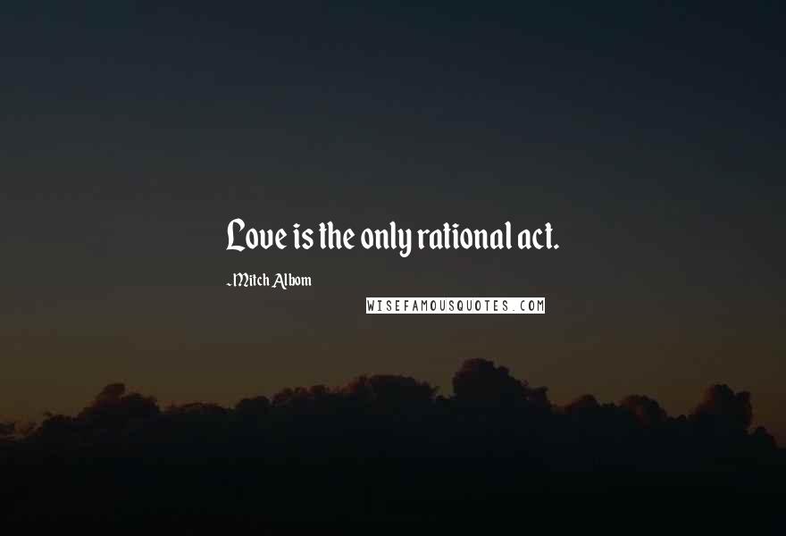 Mitch Albom Quotes: Love is the only rational act.