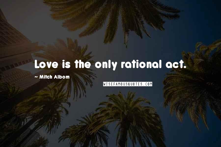 Mitch Albom Quotes: Love is the only rational act.