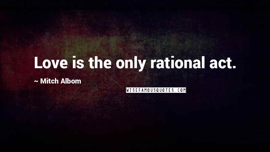 Mitch Albom Quotes: Love is the only rational act.