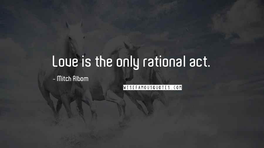 Mitch Albom Quotes: Love is the only rational act.