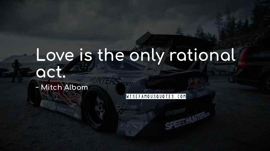 Mitch Albom Quotes: Love is the only rational act.
