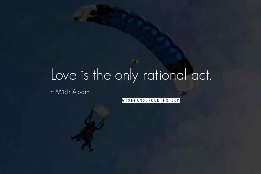 Mitch Albom Quotes: Love is the only rational act.