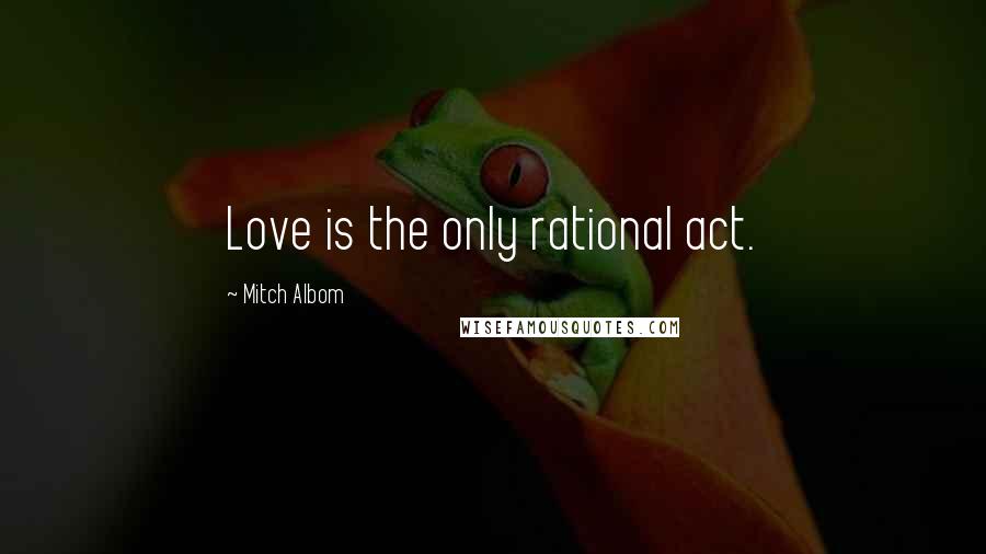Mitch Albom Quotes: Love is the only rational act.