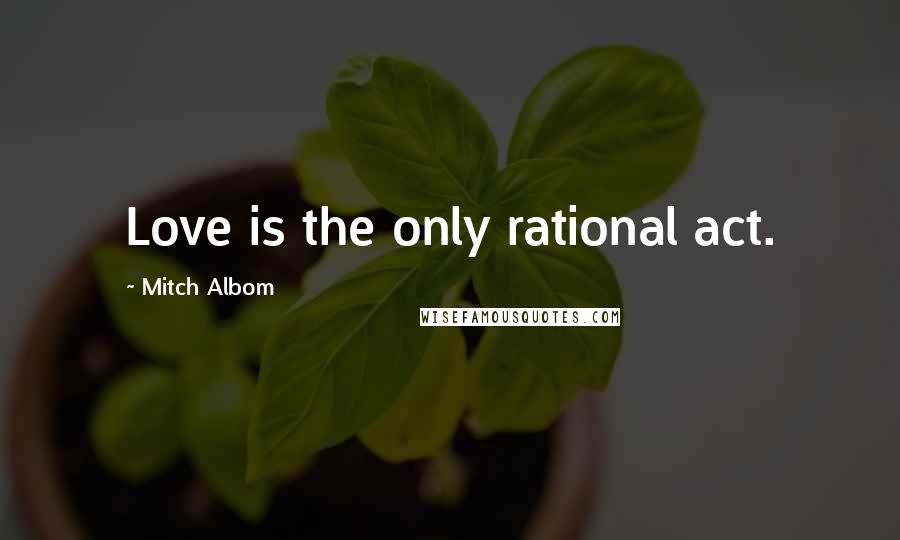 Mitch Albom Quotes: Love is the only rational act.
