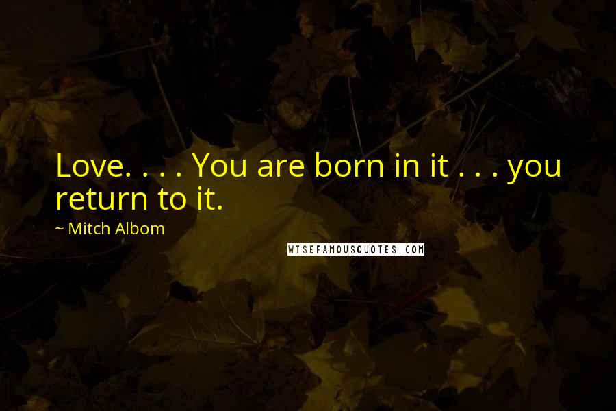 Mitch Albom Quotes: Love. . . . You are born in it . . . you return to it.