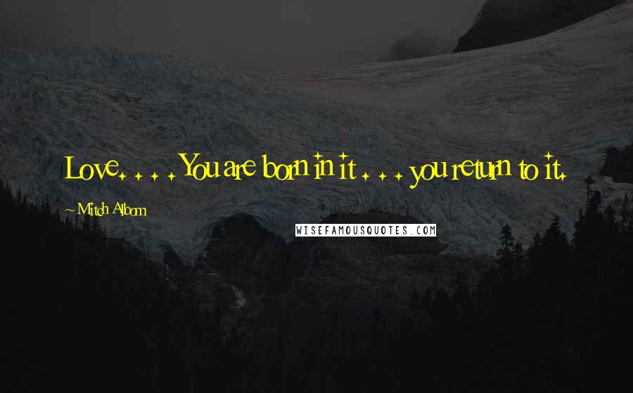 Mitch Albom Quotes: Love. . . . You are born in it . . . you return to it.
