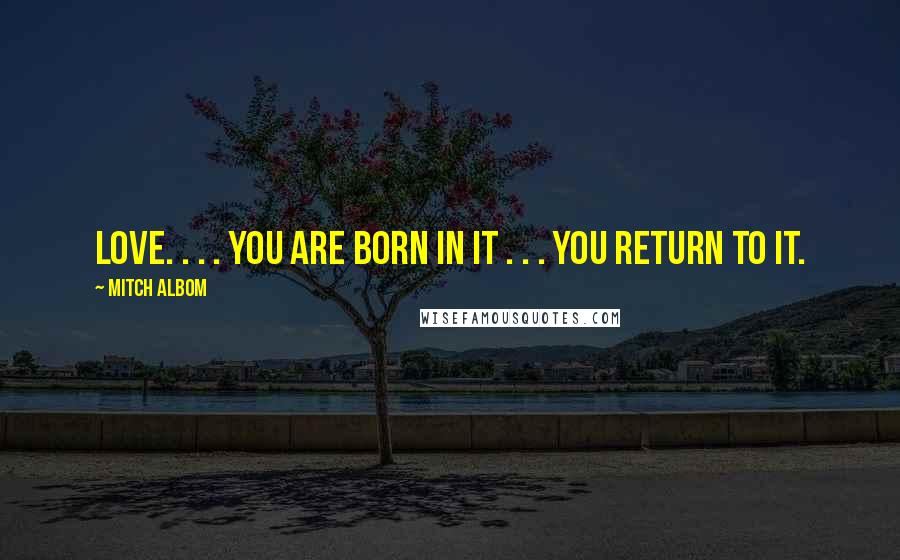 Mitch Albom Quotes: Love. . . . You are born in it . . . you return to it.