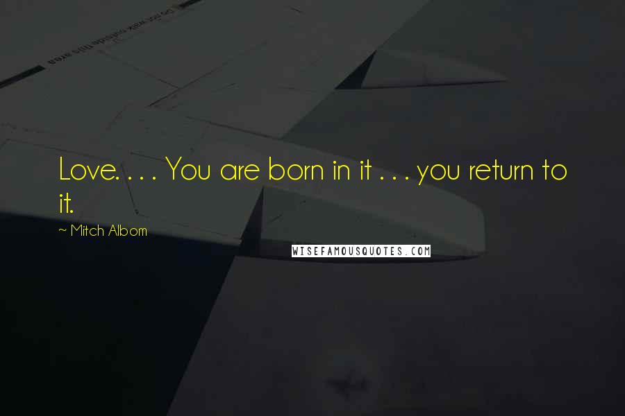 Mitch Albom Quotes: Love. . . . You are born in it . . . you return to it.