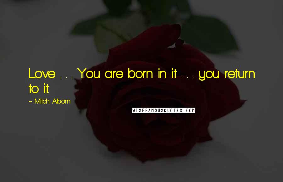 Mitch Albom Quotes: Love. . . . You are born in it . . . you return to it.