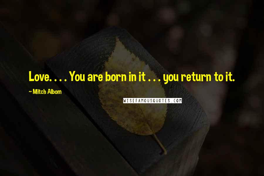 Mitch Albom Quotes: Love. . . . You are born in it . . . you return to it.