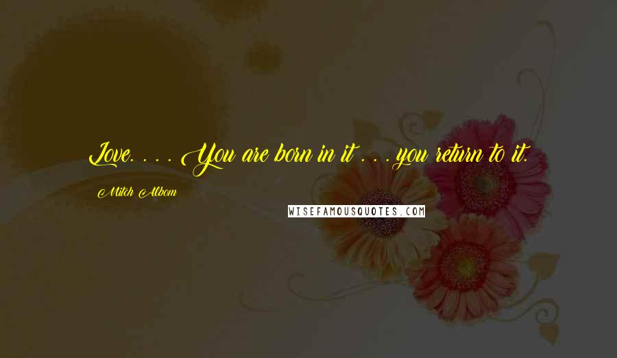 Mitch Albom Quotes: Love. . . . You are born in it . . . you return to it.