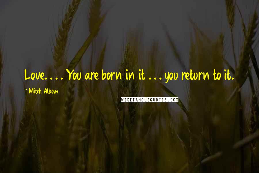 Mitch Albom Quotes: Love. . . . You are born in it . . . you return to it.