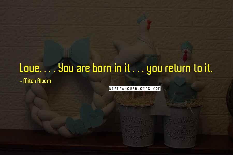 Mitch Albom Quotes: Love. . . . You are born in it . . . you return to it.
