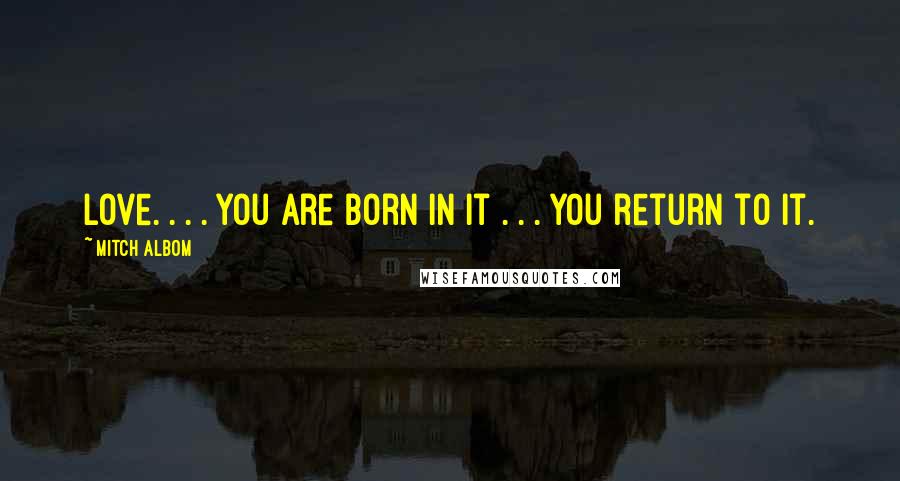 Mitch Albom Quotes: Love. . . . You are born in it . . . you return to it.