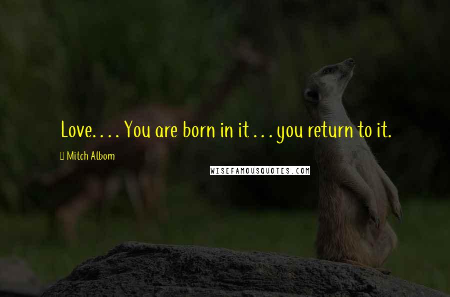 Mitch Albom Quotes: Love. . . . You are born in it . . . you return to it.