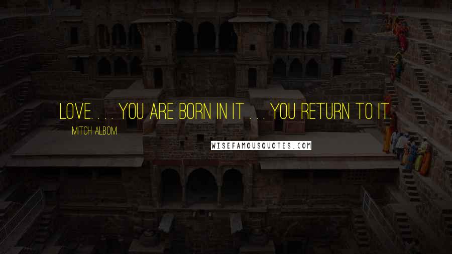 Mitch Albom Quotes: Love. . . . You are born in it . . . you return to it.