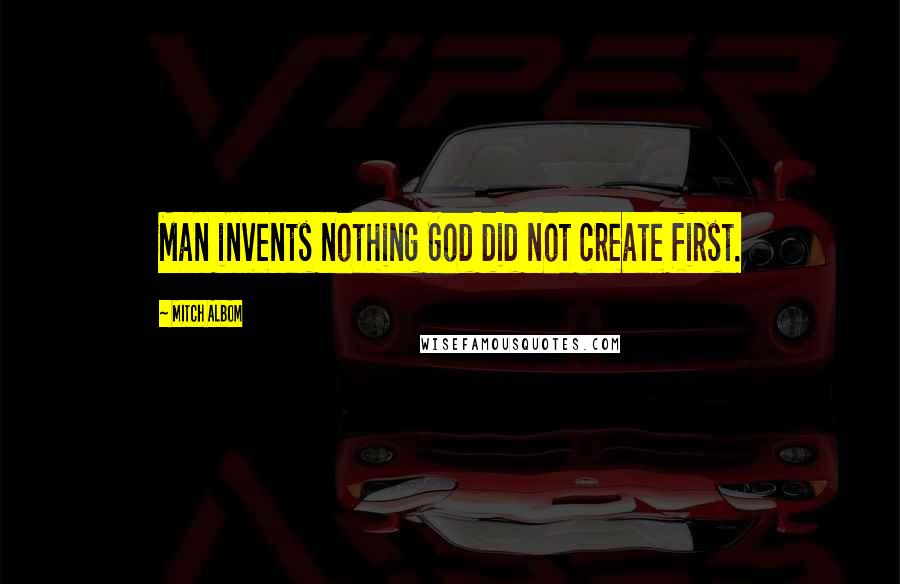 Mitch Albom Quotes: Man invents nothing God did not create first.