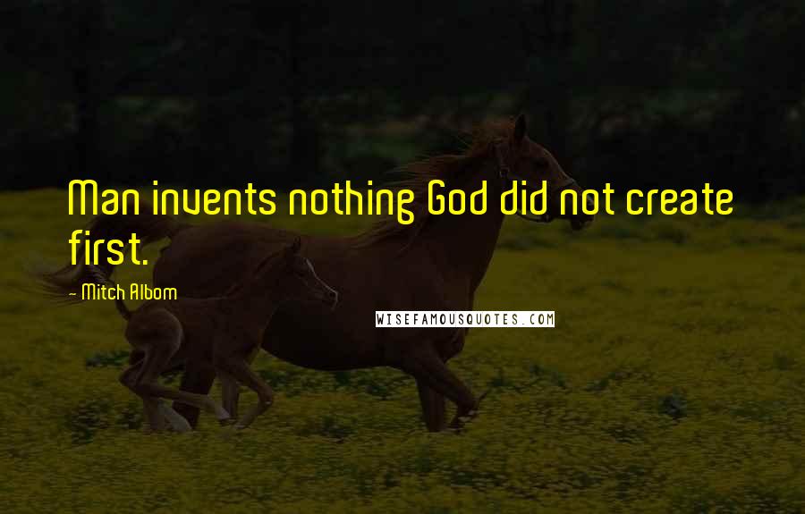 Mitch Albom Quotes: Man invents nothing God did not create first.