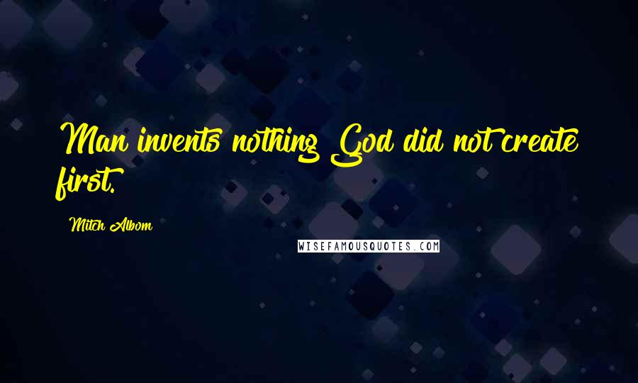 Mitch Albom Quotes: Man invents nothing God did not create first.