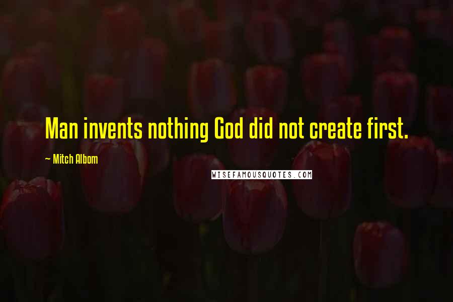 Mitch Albom Quotes: Man invents nothing God did not create first.