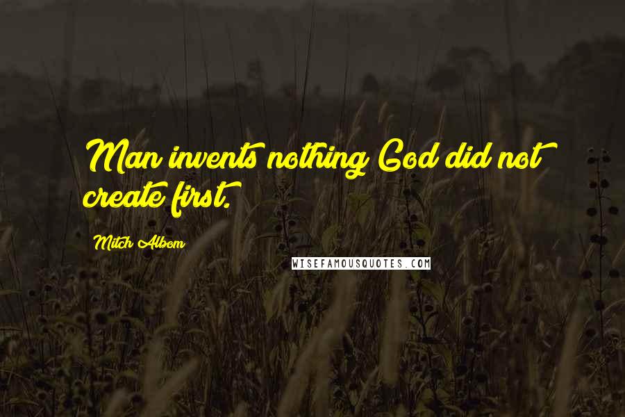 Mitch Albom Quotes: Man invents nothing God did not create first.