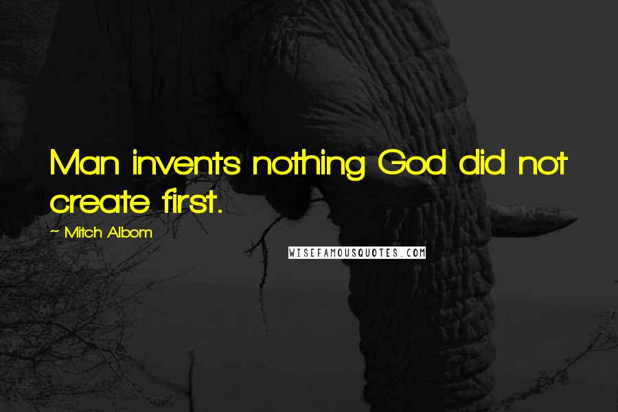 Mitch Albom Quotes: Man invents nothing God did not create first.