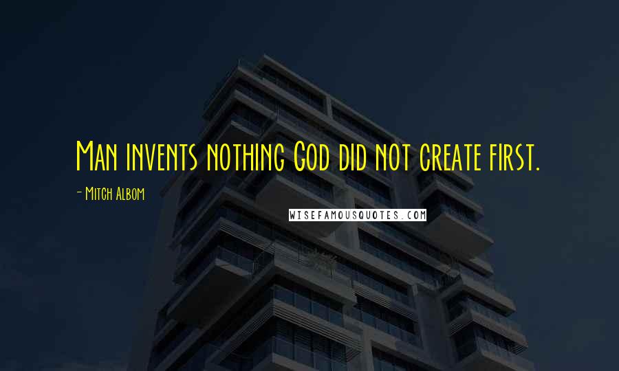 Mitch Albom Quotes: Man invents nothing God did not create first.