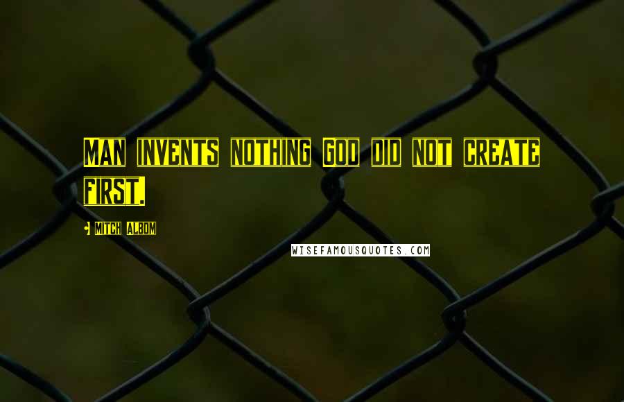 Mitch Albom Quotes: Man invents nothing God did not create first.