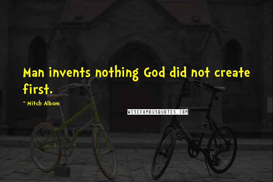 Mitch Albom Quotes: Man invents nothing God did not create first.