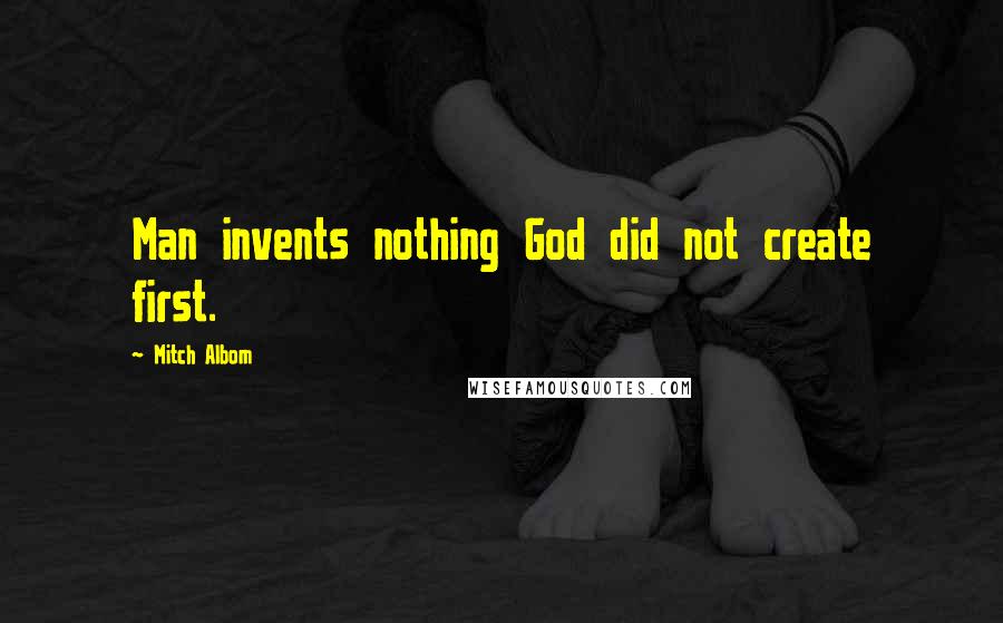 Mitch Albom Quotes: Man invents nothing God did not create first.
