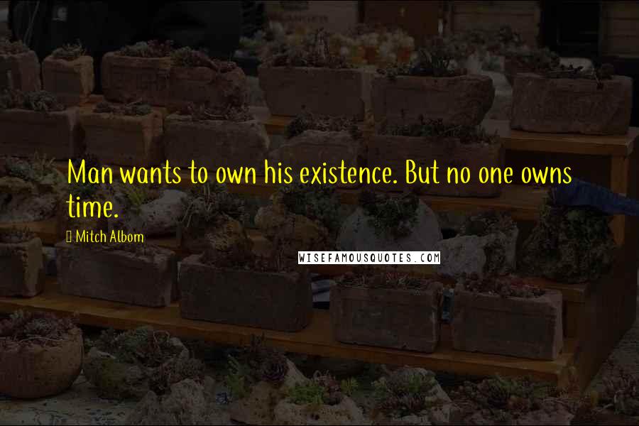 Mitch Albom Quotes: Man wants to own his existence. But no one owns time.