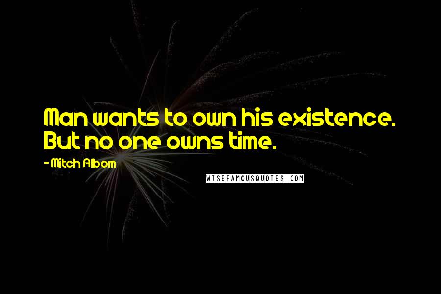 Mitch Albom Quotes: Man wants to own his existence. But no one owns time.