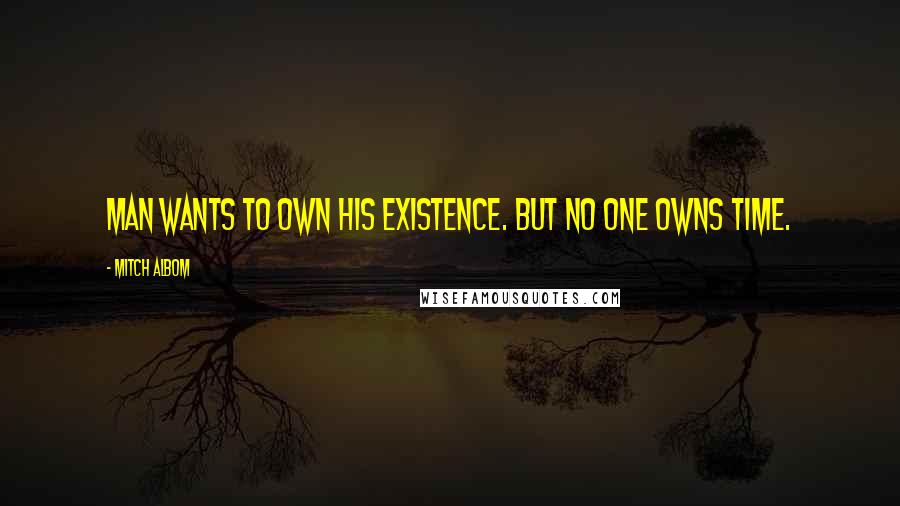 Mitch Albom Quotes: Man wants to own his existence. But no one owns time.