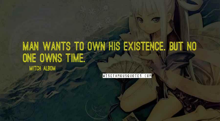 Mitch Albom Quotes: Man wants to own his existence. But no one owns time.