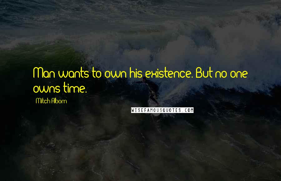 Mitch Albom Quotes: Man wants to own his existence. But no one owns time.