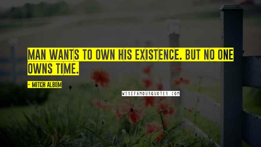 Mitch Albom Quotes: Man wants to own his existence. But no one owns time.