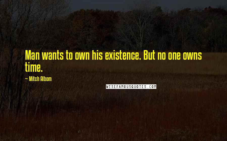 Mitch Albom Quotes: Man wants to own his existence. But no one owns time.