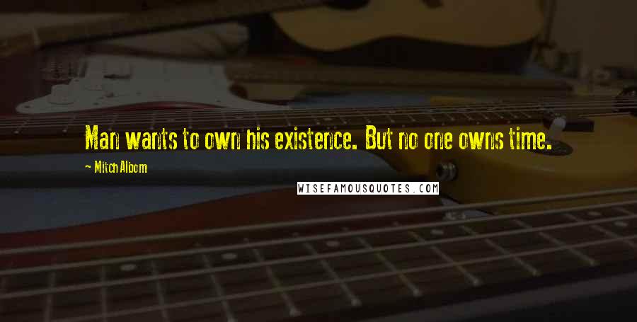 Mitch Albom Quotes: Man wants to own his existence. But no one owns time.