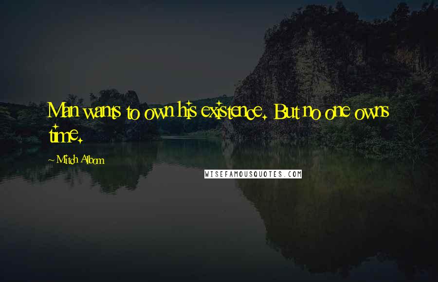 Mitch Albom Quotes: Man wants to own his existence. But no one owns time.